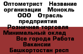 Оптометрист › Название организации ­ Монокль, ООО › Отрасль предприятия ­ Розничная торговля › Минимальный оклад ­ 25 000 - Все города Работа » Вакансии   . Башкортостан респ.,Баймакский р-н